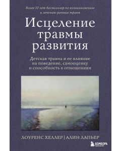 Исцеление травмы развития. Детская травма и ее влияние на поведение, самооценку и способность к отно