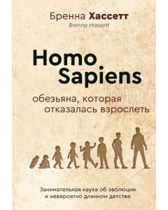 Homo Sapiens. Обезьяна, которая отказалась взрослеть. Занимательная наука об эволюции и невероятно д